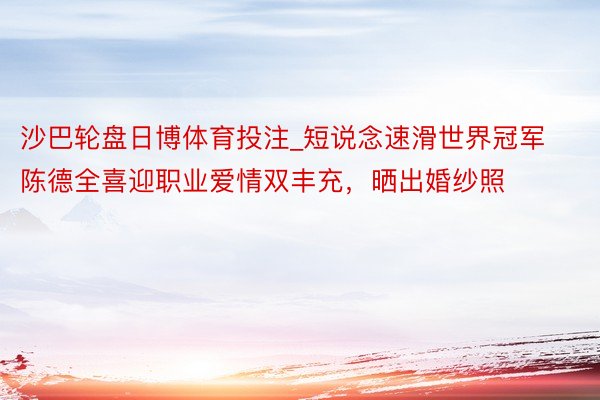 沙巴轮盘日博体育投注_短说念速滑世界冠军陈德全喜迎职业爱情双丰充，晒出婚纱照