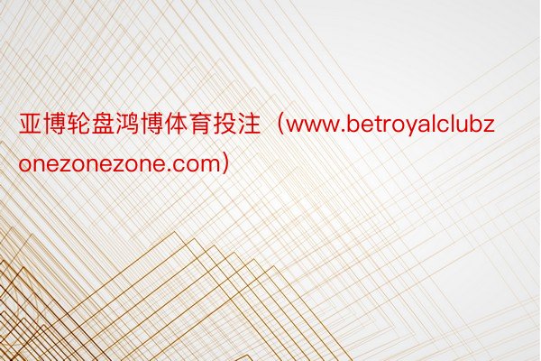 亚博轮盘鸿博体育投注（www.betroyalclubzonezonezone.com）