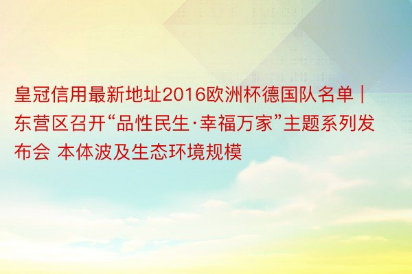 皇冠信用最新地址2016欧洲杯德国队名单 | 东营区召开“品性民生·幸福万家”主题系列发布会 本体波及生态环境规模