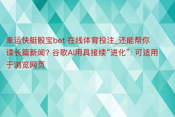 幸运快艇骰宝bet 在线体育投注_还能帮你读长篇新闻? 谷歌AI用具接续“进化”: 可适用于浏览网页