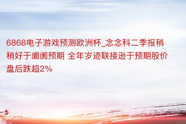 6868电子游戏预测欧洲杯_念念科二季报稍稍好于阛阓预期 全年岁迹联接逊于预期股价盘后跌超2%