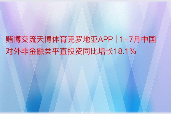 赌博交流天博体育克罗地亚APP | 1-7月中国对外非金融类平直投资同比增长18.1%