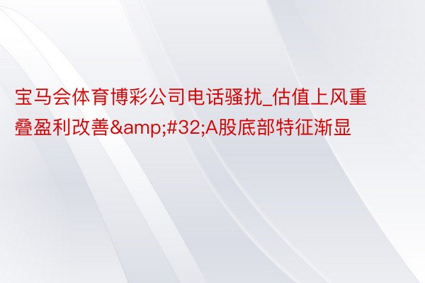 宝马会体育博彩公司电话骚扰_估值上风重叠盈利改善&#32;A股底部特征渐显