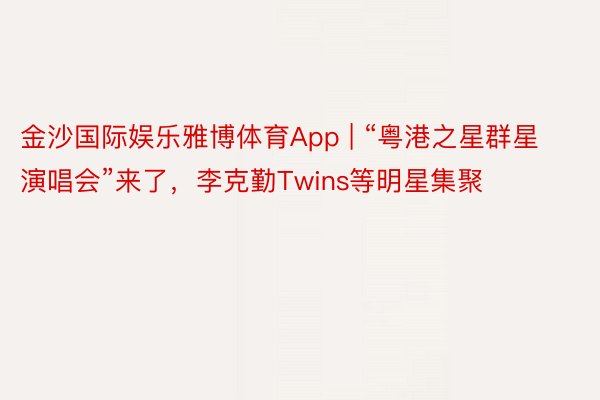 金沙国际娱乐雅博体育App | “粤港之星群星演唱会”来了，李克勤Twins等明星集聚
