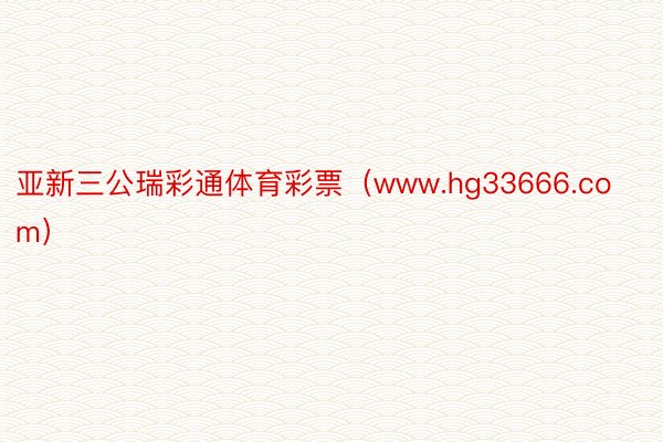 亚新三公瑞彩通体育彩票（www.hg33666.com）