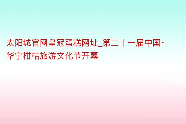 太阳城官网皇冠蛋糕网址_第二十一届中国·华宁柑桔旅游文化节开幕