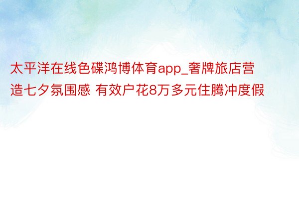 太平洋在线色碟鸿博体育app_奢牌旅店营造七夕氛围感 有效户花8万多元住腾冲度假