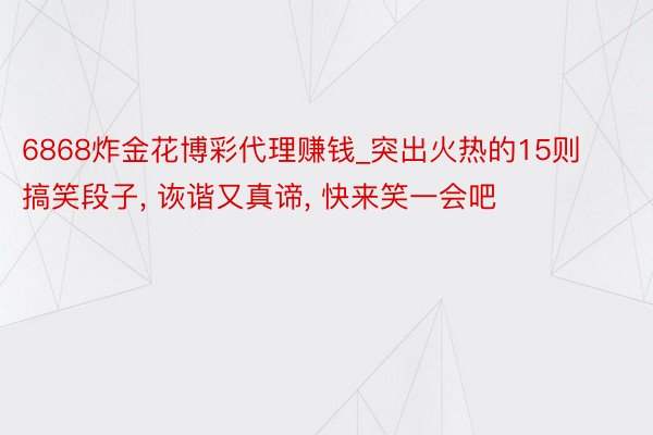 6868炸金花博彩代理赚钱_突出火热的15则搞笑段子, 诙谐又真谛, 快来笑一会吧