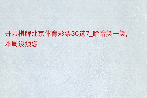 开云棋牌北京体育彩票36选7_哈哈笑一笑, 本周没烦懑