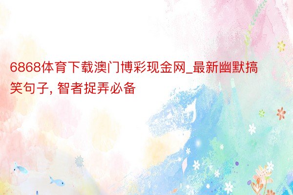 6868体育下载澳门博彩现金网_最新幽默搞笑句子, 智者捉弄必备