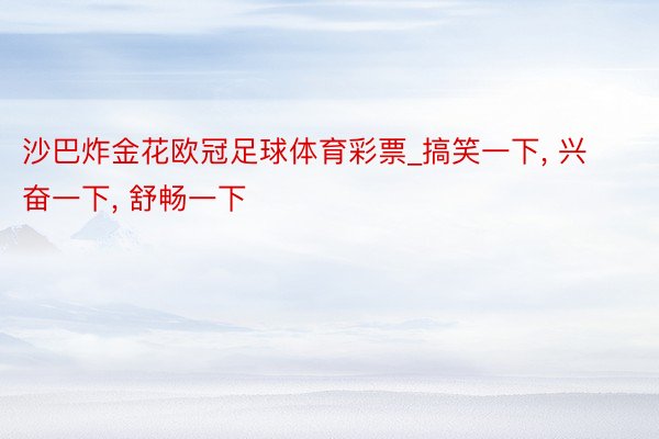沙巴炸金花欧冠足球体育彩票_搞笑一下, 兴奋一下, 舒畅一下