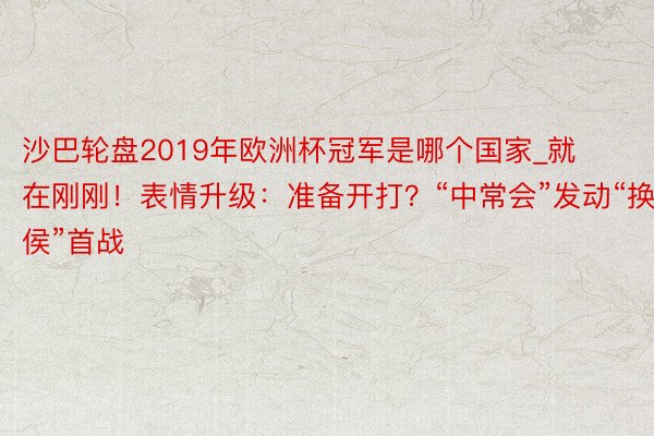 沙巴轮盘2019年欧洲杯冠军是哪个国家_就在刚刚！表情升级：准备开打？“中常会”发动“换侯”首战