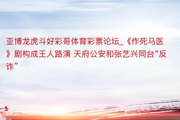 亚博龙虎斗好彩哥体育彩票论坛_《作死马医》剧构成王人路演 天府公安和张艺兴同台“反诈”