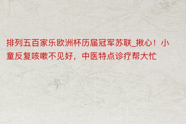 排列五百家乐欧洲杯历届冠军苏联_揪心！小童反复咳嗽不见好，中医特点诊疗帮大忙