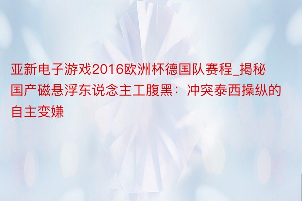 亚新电子游戏2016欧洲杯德国队赛程_揭秘国产磁悬浮东说念主工腹黑：冲突泰西操纵的自主变嫌