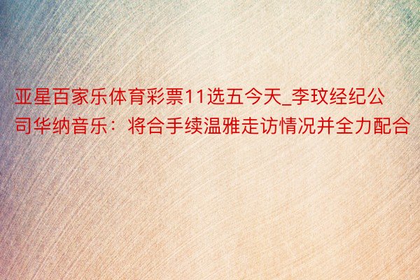 亚星百家乐体育彩票11选五今天_李玟经纪公司华纳音乐：将合手续温雅走访情况并全力配合
