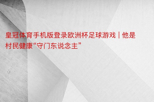 皇冠体育手机版登录欧洲杯足球游戏 | 他是村民健康“守门东说念主”