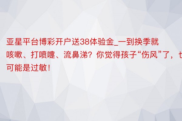 亚星平台博彩开户送38体验金_一到换季就咳嗽、打喷嚏、流鼻涕？你觉得孩子“伤风”了，也可能是过敏！