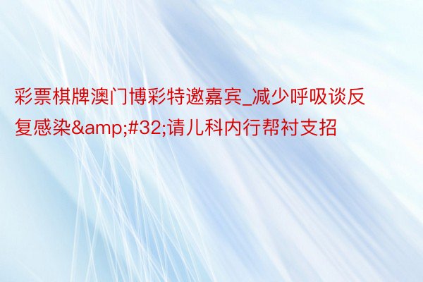 彩票棋牌澳门博彩特邀嘉宾_减少呼吸谈反复感染&#32;请儿科内行帮衬支招