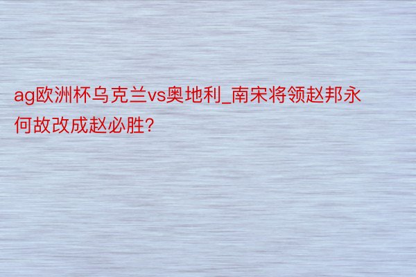 ag欧洲杯乌克兰vs奥地利_南宋将领赵邦永何故改成赵必胜？
