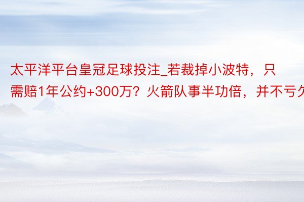 太平洋平台皇冠足球投注_若裁掉小波特，只需赔1年公约+300万？火箭队事半功倍，并不亏欠