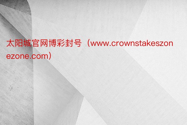 太阳城官网博彩封号（www.crownstakeszonezone.com）