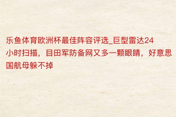 乐鱼体育欧洲杯最佳阵容评选_巨型雷达24小时扫描，目田军防备网又多一颗眼睛，好意思国航母躲不掉