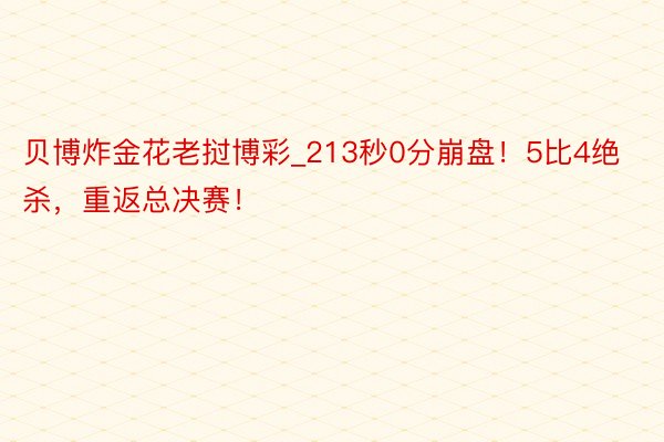 贝博炸金花老挝博彩_213秒0分崩盘！5比4绝杀，重返总决赛！