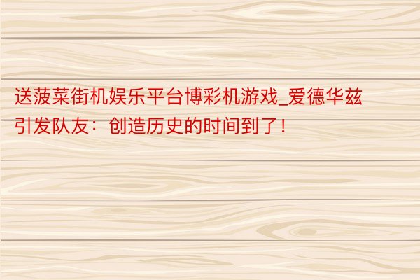 送菠菜街机娱乐平台博彩机游戏_爱德华兹引发队友：创造历史的时间到了！