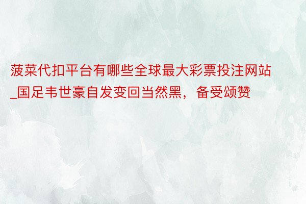 菠菜代扣平台有哪些全球最大彩票投注网站_国足韦世豪自发变回当然黑，备受颂赞