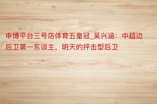 申博平台三号店体育五皇冠_吴兴涵：中超边后卫第一东谈主，明天的抨击型后卫
