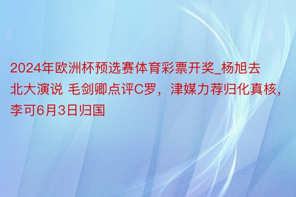 2024年欧洲杯预选赛体育彩票开奖_杨旭去北大演说 毛剑卿点评C罗，津媒力荐归化真核，李可6月3日归国