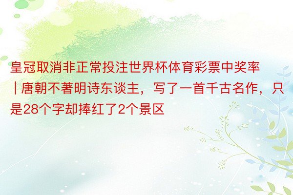 皇冠取消非正常投注世界杯体育彩票中奖率 | 唐朝不著明诗东谈主，写了一首千古名作，只是28个字却捧红了2个景区