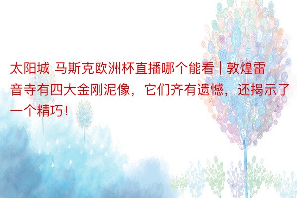 太阳城 马斯克欧洲杯直播哪个能看 | 敦煌雷音寺有四大金刚泥像，它们齐有遗憾，还揭示了一个精巧！