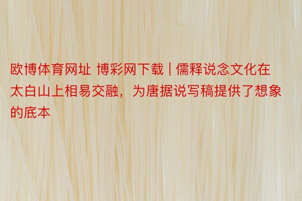 欧博体育网址 博彩网下载 | 儒释说念文化在太白山上相易交融，为唐据说写稿提供了想象的底本