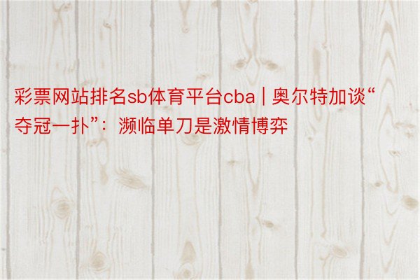 彩票网站排名sb体育平台cba | 奥尔特加谈“夺冠一扑”：濒临单刀是激情博弈