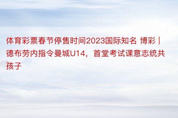 体育彩票春节停售时间2023国际知名 博彩 | 德布劳内指令曼城U14，首堂考试课意志统共孩子