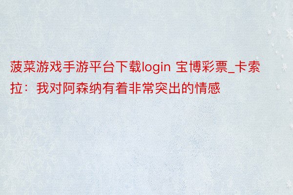 菠菜游戏手游平台下载login 宝博彩票_卡索拉：我对阿森纳有着非常突出的情感