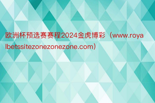 欧洲杯预选赛赛程2024金虎博彩（www.royalbetssitezonezonezone.com）
