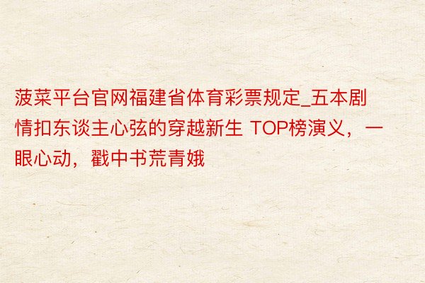菠菜平台官网福建省体育彩票规定_五本剧情扣东谈主心弦的穿越新生 TOP榜演义，一眼心动，戳中书荒青娥