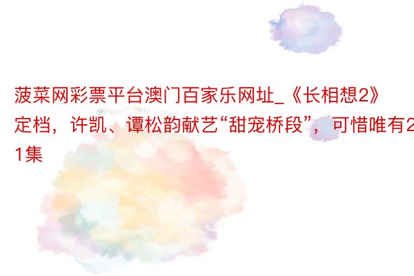 菠菜网彩票平台澳门百家乐网址_《长相想2》定档，许凯、谭松韵献艺“甜宠桥段”，可惜唯有21集