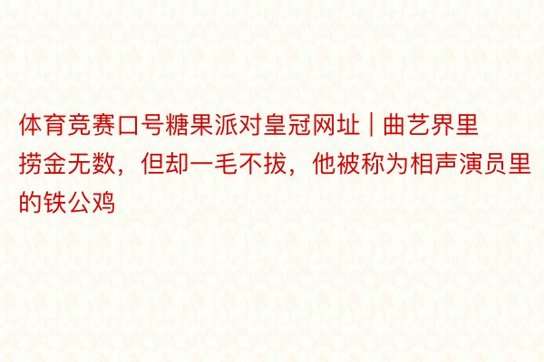 体育竞赛口号糖果派对皇冠网址 | 曲艺界里捞金无数，但却一毛不拔，他被称为相声演员里的铁公鸡