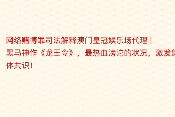 网络赌博罪司法解释澳门皇冠娱乐场代理 | 黑马神作《龙王令》，最热血滂沱的状况，激发集体共识！