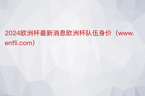 2024欧洲杯最新消息欧洲杯队伍身价（www.enfli.com）