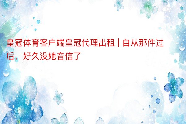 皇冠体育客户端皇冠代理出租 | 自从那件过后，好久没她音信了