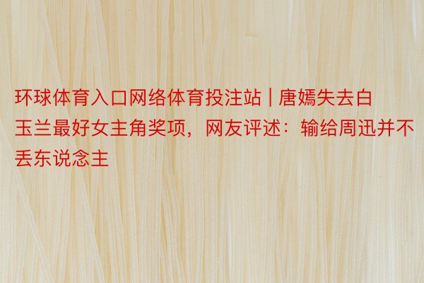 环球体育入口网络体育投注站 | 唐嫣失去白玉兰最好女主角奖项，网友评述：输给周迅并不丢东说念主