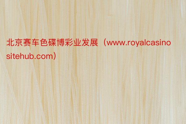 北京赛车色碟博彩业发展（www.royalcasinositehub.com）