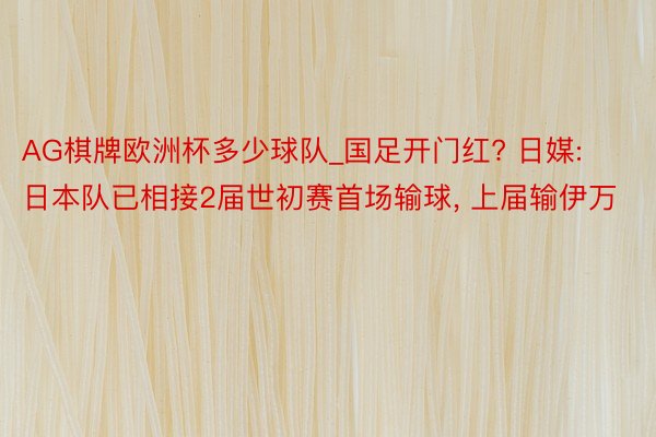 AG棋牌欧洲杯多少球队_国足开门红? 日媒: 日本队已相接2届世初赛首场输球, 上届输伊万