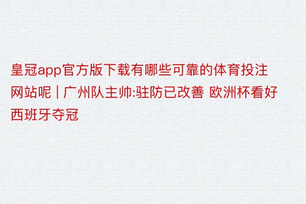 皇冠app官方版下载有哪些可靠的体育投注网站呢 | 广州队主帅:驻防已改善 欧洲杯看好西班牙夺冠