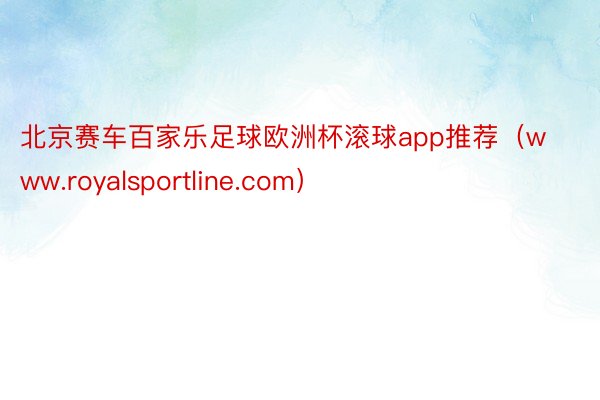 北京赛车百家乐足球欧洲杯滚球app推荐（www.royalsportline.com）